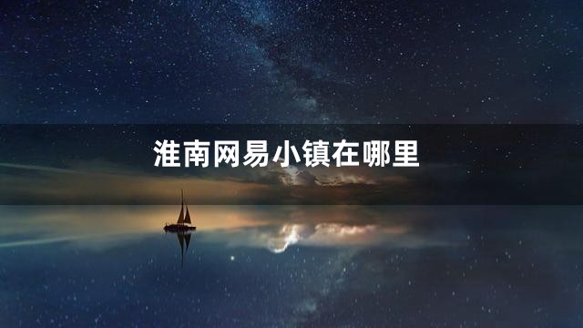 淮南网易小镇在哪里