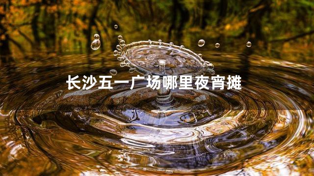 长沙五一广场哪里夜宵摊