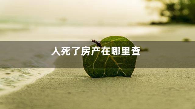 人死了房产在哪里查