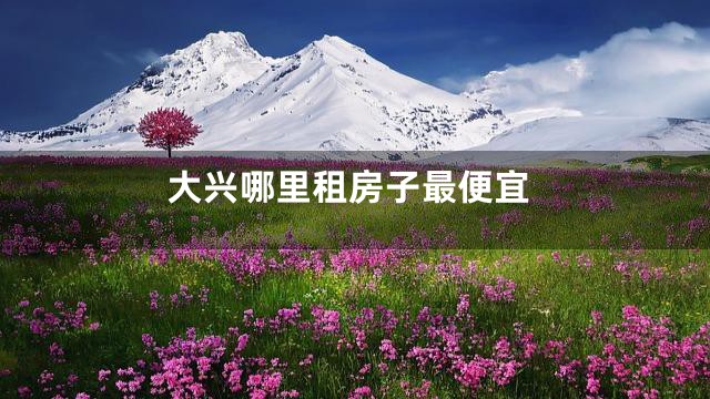 大兴哪里租房子最便宜