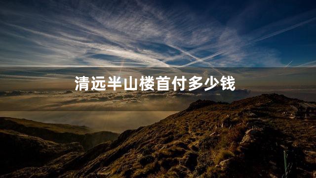 清远半山楼首付多少钱