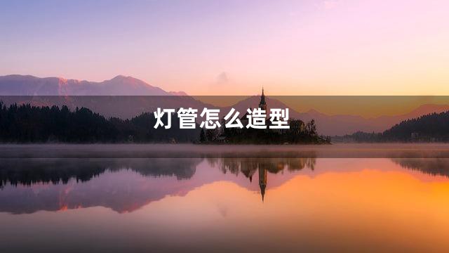 灯管怎么造型