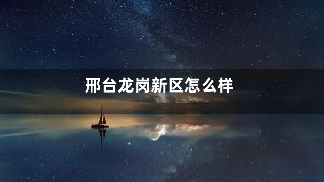 邢台龙岗新区怎么样