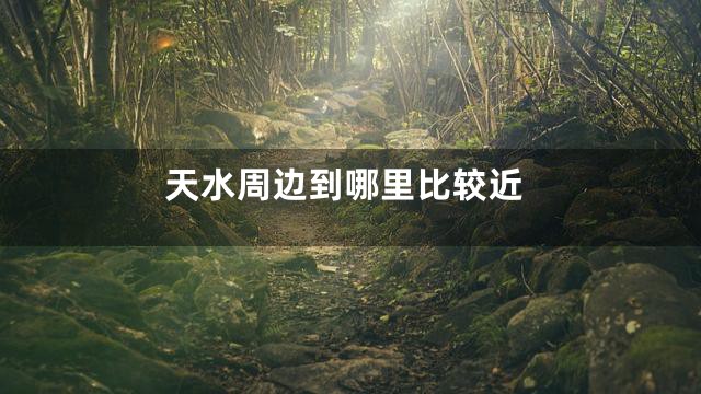天水周边到哪里比较近